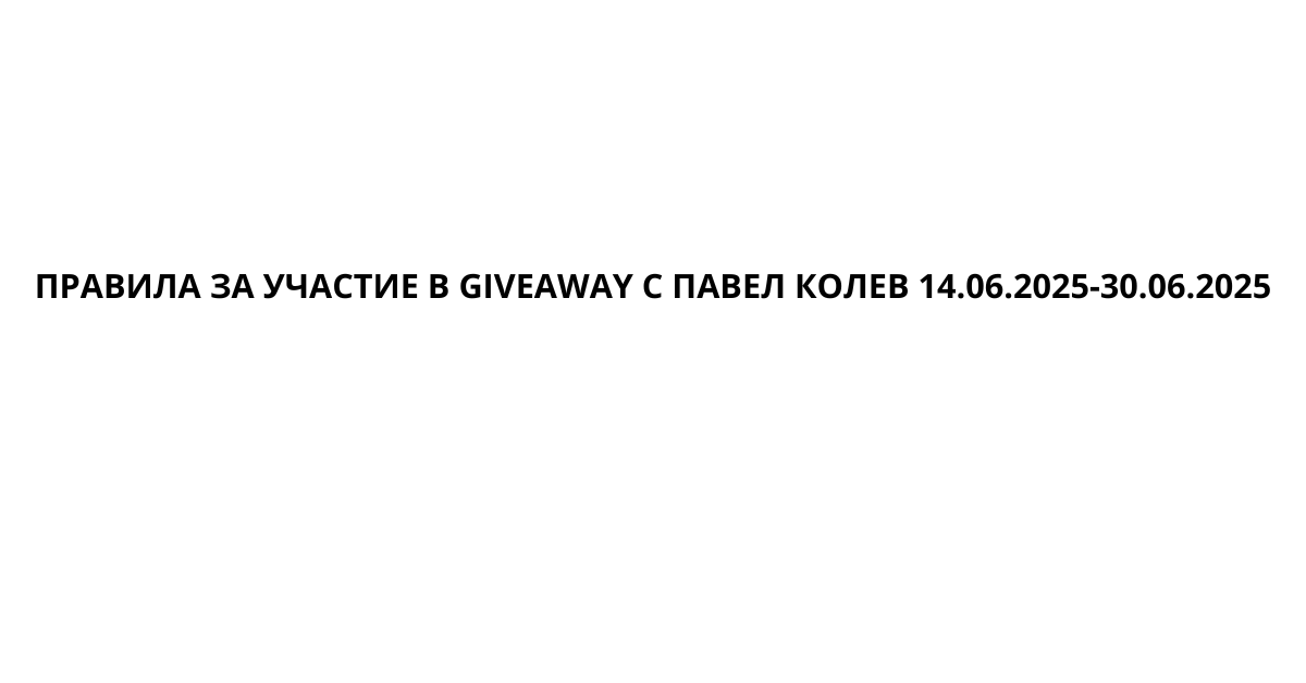 ПРАВИЛА ЗА УЧАСТИЕ В GIVEAWAY С ПАВЕЛ КОЛЕВ 14.06.2025-30.06.2025